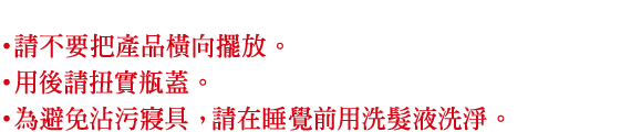 請不要把產品橫向擺放。用後請扭實瓶蓋。為避免沾污寢具, 請在睡覺前用洗髮液洗淨。